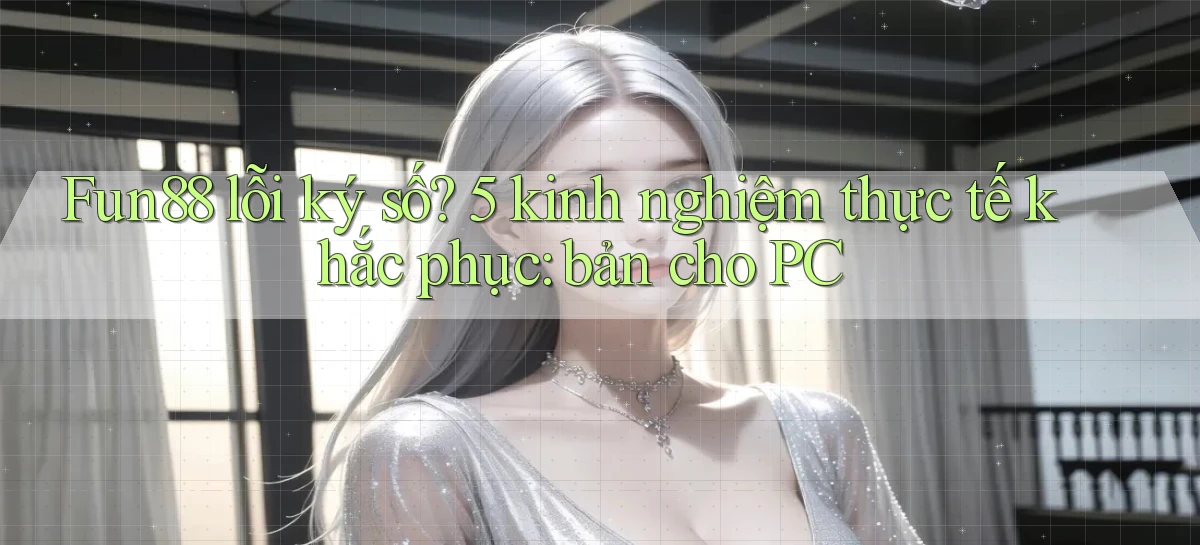 Fun88 lỗi ký số 5 kinh nghiệm thực tế khắc phục bản cho PC