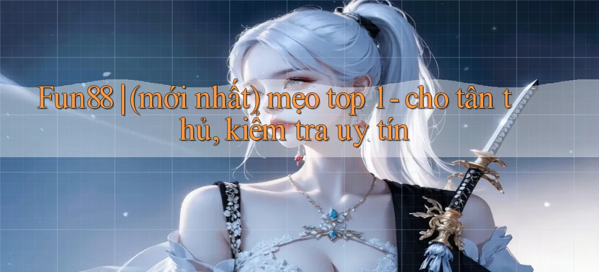 Fun88 (mới nhất) mẹo top 1   cho tân thủ, kiểm tra uy tín