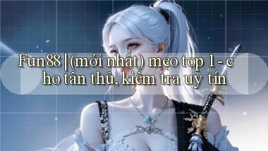 Fun88 (mới nhất) mẹo top 1   cho tân thủ, kiểm tra uy tín