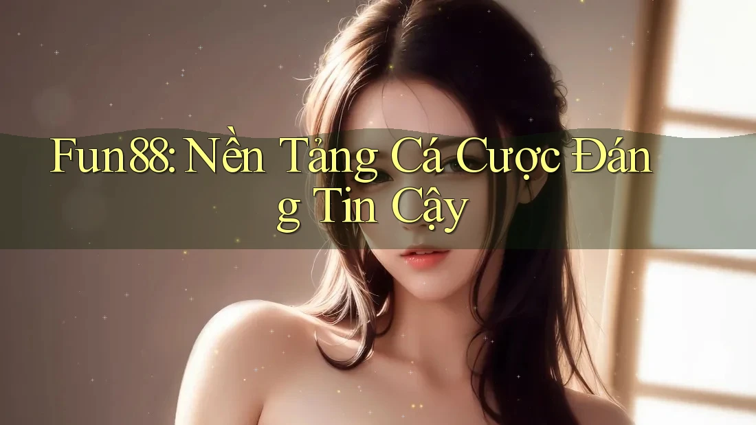 Fun88: Nền Tảng Cá Cược Đáng Tin Cậy Fun88: Nền Tảng Cá Cược Đáng Tin Cậy
