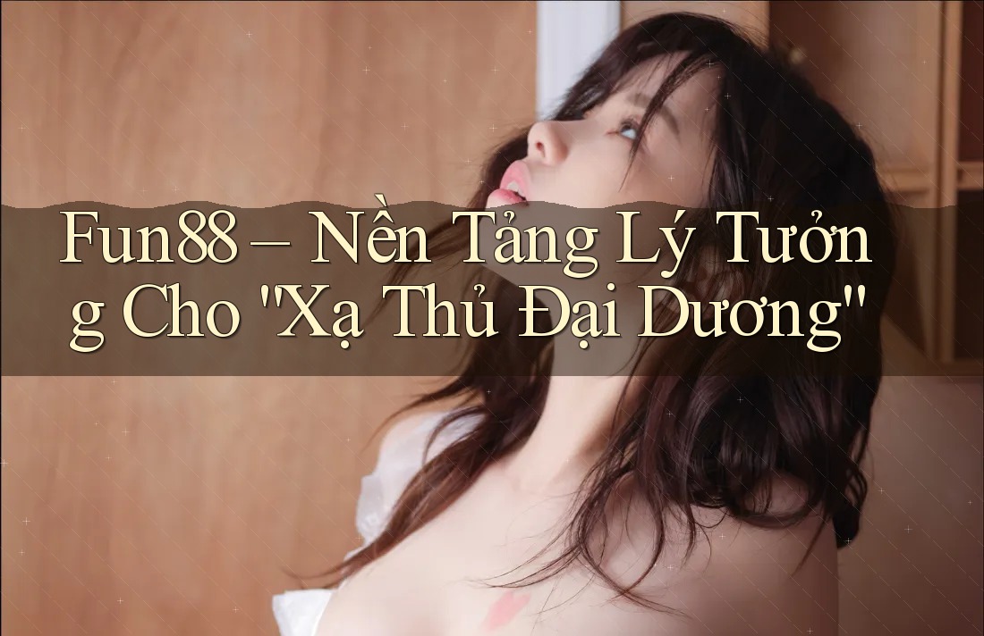 Fun88 – Nền Tảng Lý Tưởng Cho “Xạ Thủ Đại Dương” Fun88 – Nền Tảng Lý Tưởng Cho “Xạ Thủ Đại Dương”