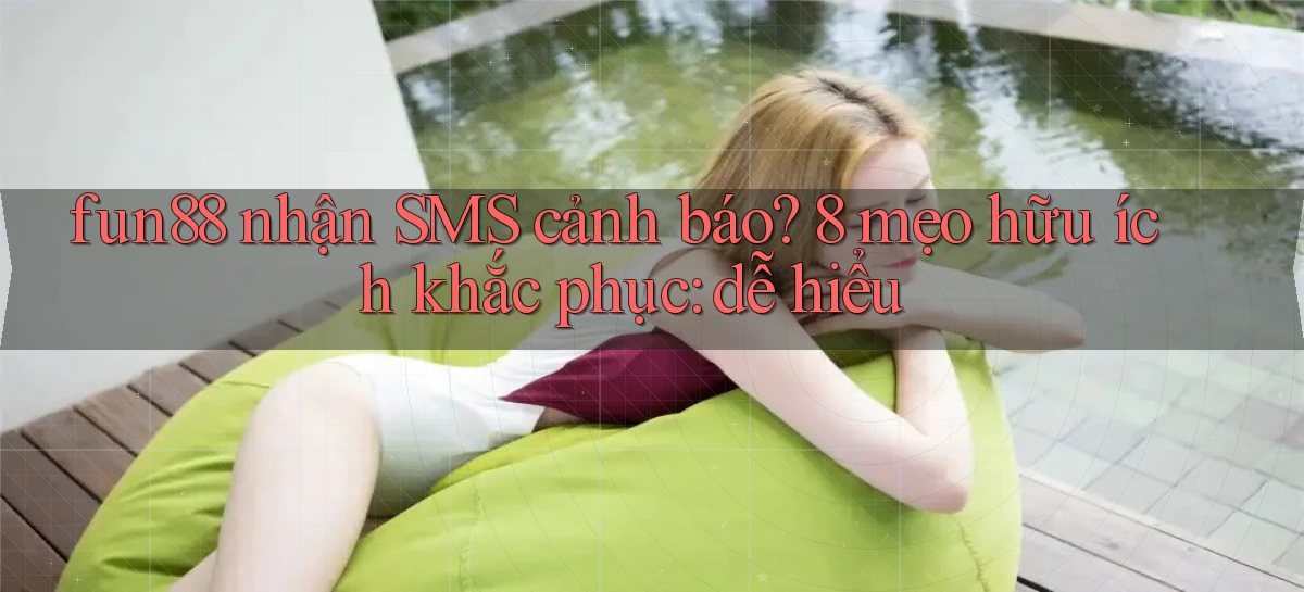 fun88 nhận SMS cảnh báo 8 mẹo hữu ích khắc phục dễ hiểu