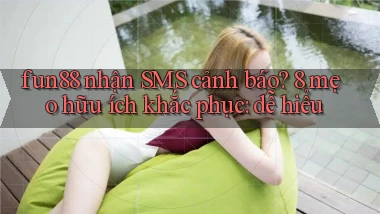 fun88 nhận SMS cảnh báo 8 mẹo hữu ích khắc phục dễ hiểu