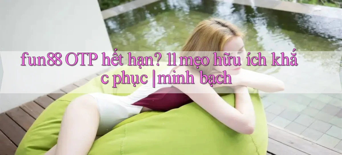 fun88 OTP hết hạn 11 mẹo hữu ích khắc phục minh bạch