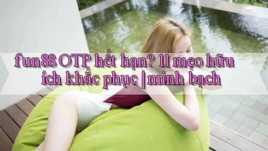 fun88 OTP hết hạn 11 mẹo hữu ích khắc phục minh bạch