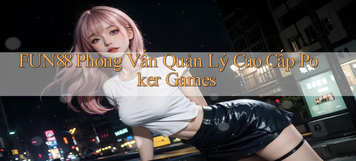 fun88  phỏng vấn quản lý cao cấp poker games