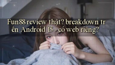Fun88 review thật breakdown trên Android 15   có web riêng