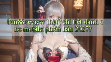 fun88 review thật chi tiết dành cho mobile phiên bản 2027