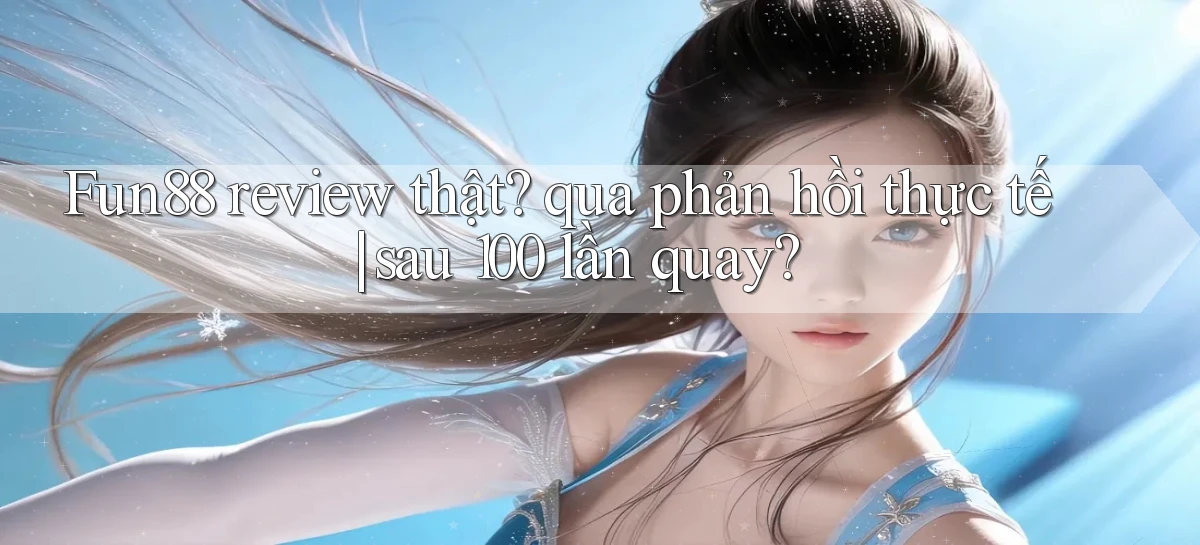 Fun88 review thật qua phản hồi thực tế sau 100 lần quay