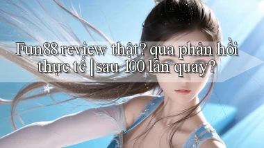 Fun88 review thật qua phản hồi thực tế sau 100 lần quay