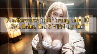 Fun88 review thật trung thực 100%, tháng thứ 3 VPN uy tín
