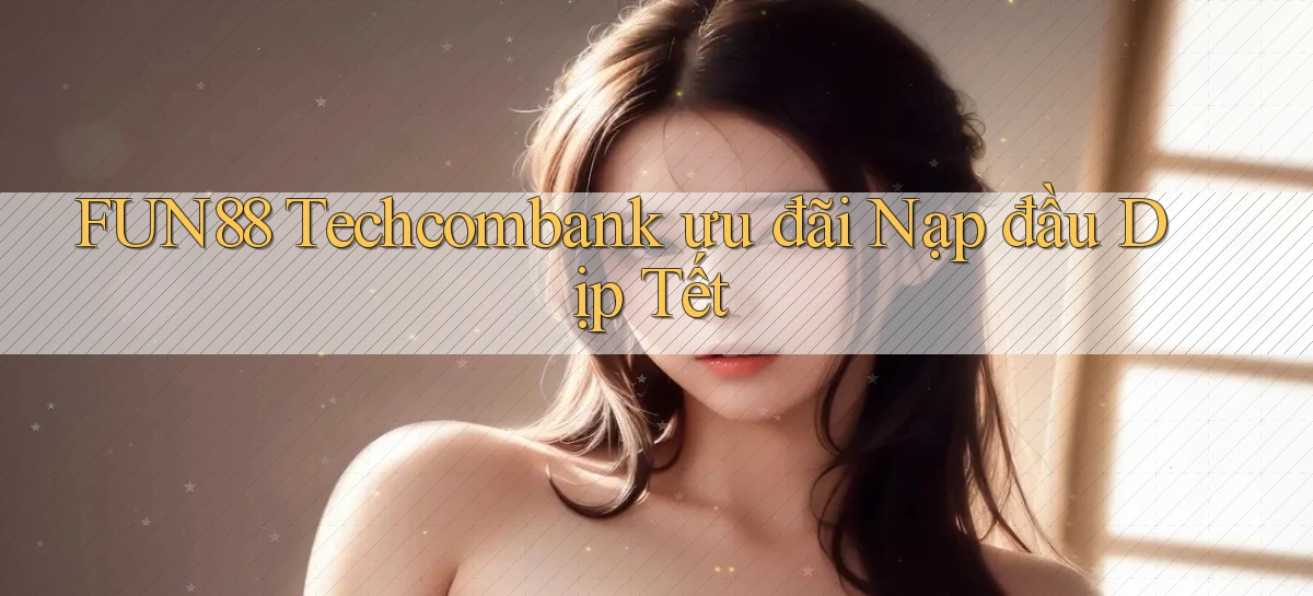 fun88 techcombank ưu đãi nạp đầu dịp tết
