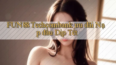 fun88 techcombank ưu đãi nạp đầu dịp tết