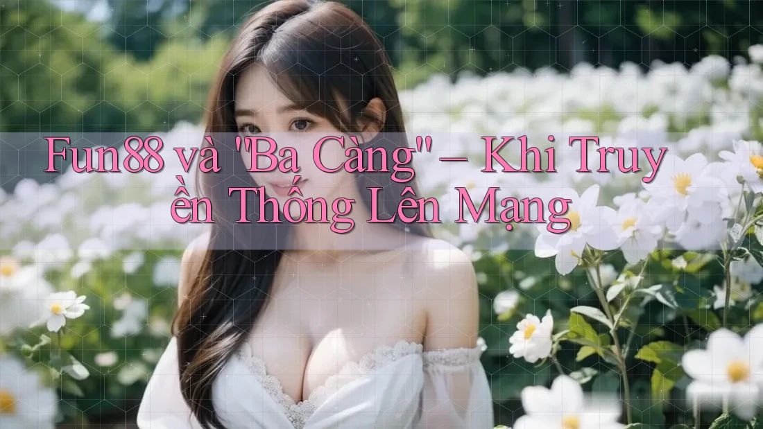 Fun88 và “Ba Càng” – Khi Truyền Thống Lên Mạng