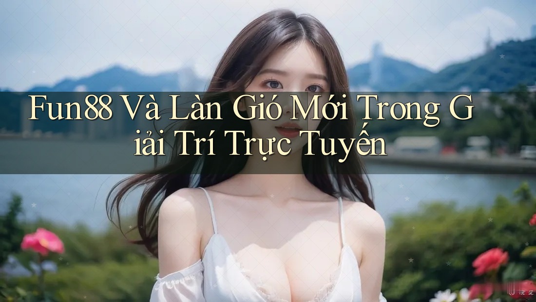 Fun88 Và Làn Gió Mới Trong Giải Trí Trực Tuyến Fun88 Và Làn Gió Mới Trong Giải Trí Trực Tuyến