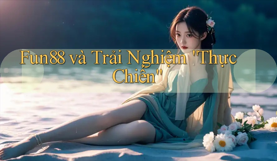 Fun88 và Trải Nghiệm “Thực Chiến”