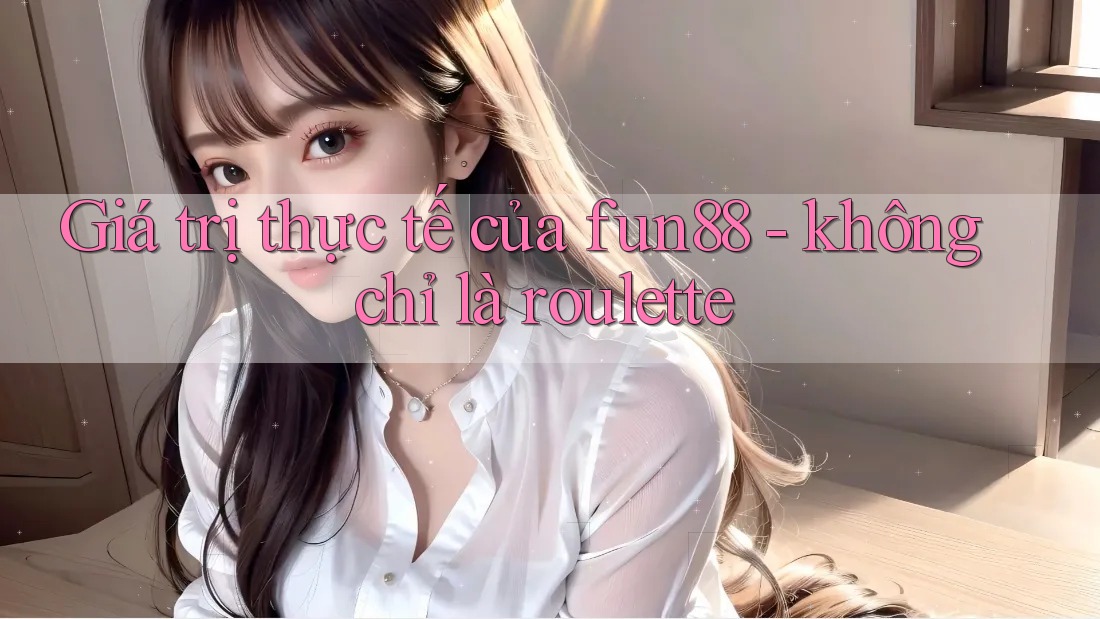 Giá trị thực tế của fun88 - không chỉ là roulette Giá trị thực tế của fun88 - không chỉ là roulette