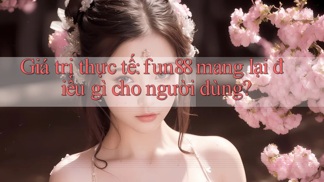 Giá trị thực tế: fun88 mang lại điều gì cho người dùng? Giá trị thực tế: fun88 mang lại điều gì cho người dùng?