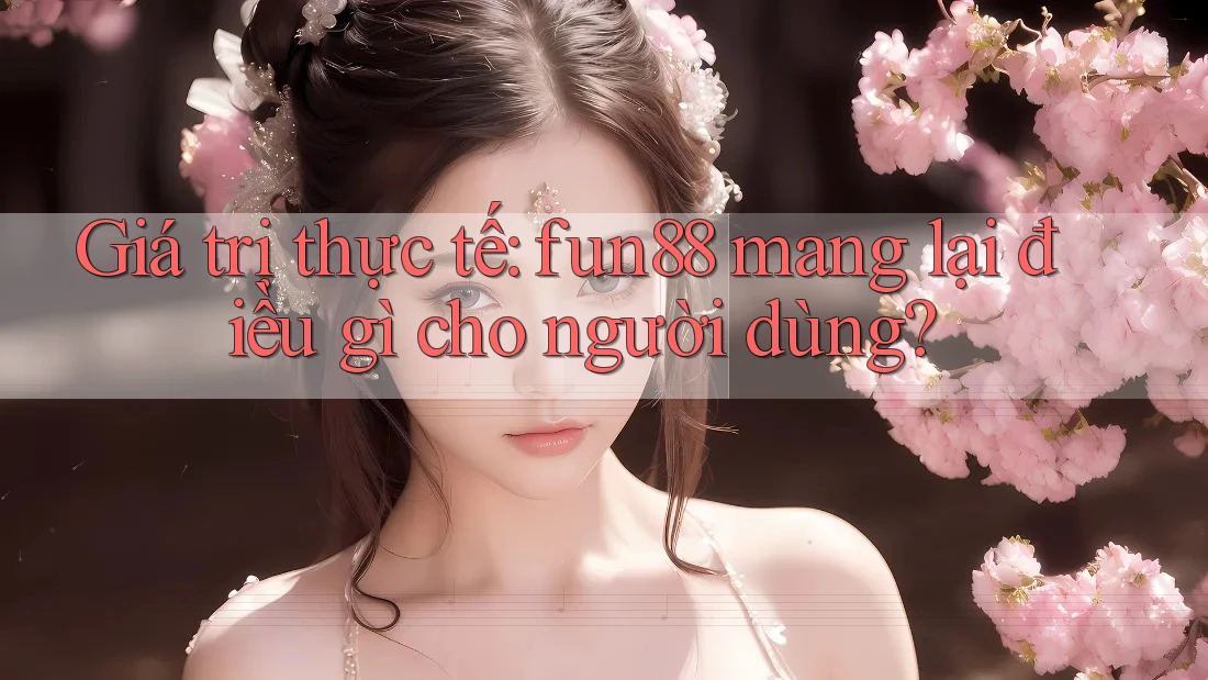 Giá trị thực tế: fun88 mang lại điều gì cho người dùng?