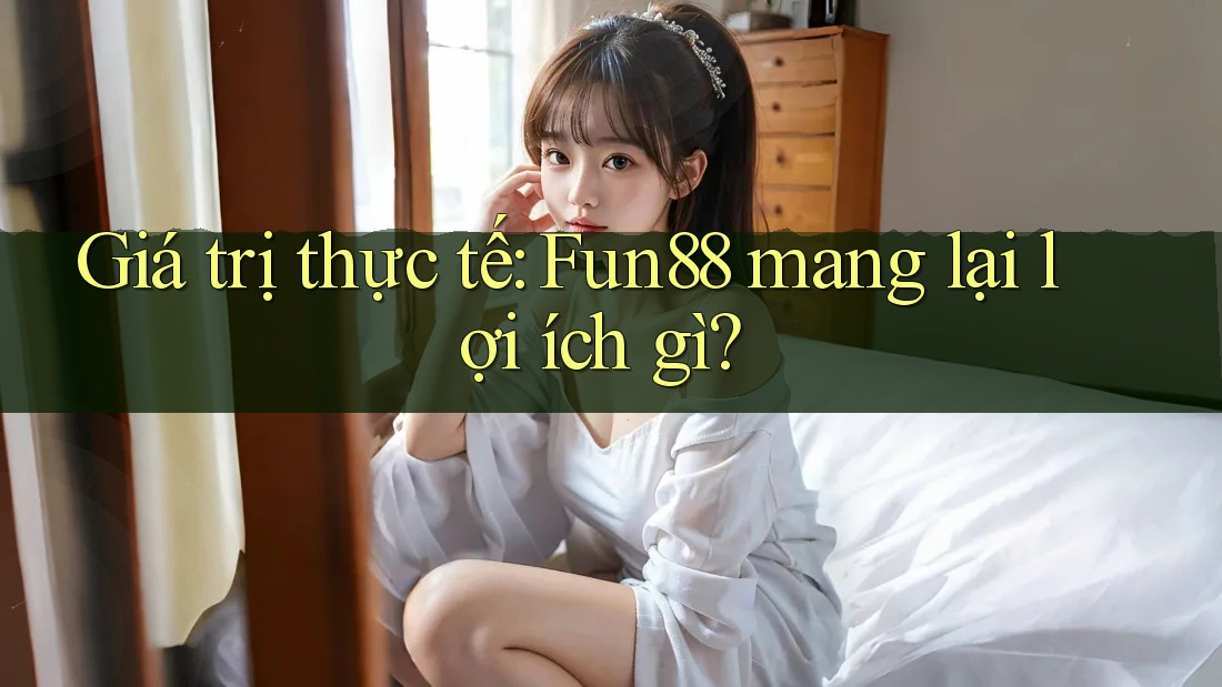 Giá trị thực tế: Fun88 mang lại lợi ích gì? Giá trị thực tế: Fun88 mang lại lợi ích gì?