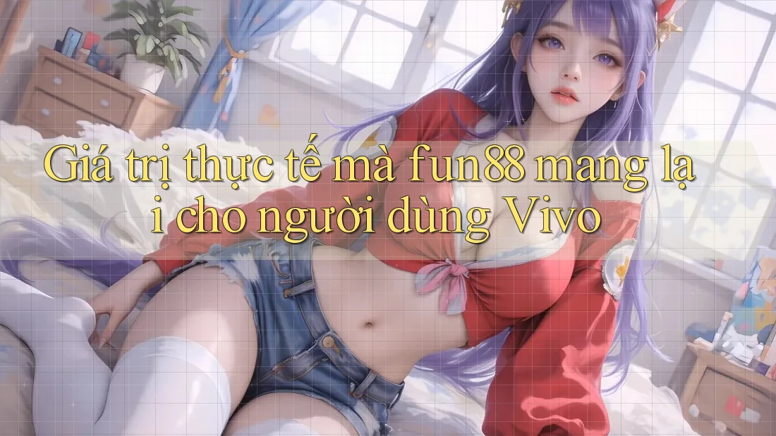 Giá trị thực tế mà fun88 mang lại cho người dùng Vivo Giá trị thực tế mà fun88 mang lại cho người dùng Vivo