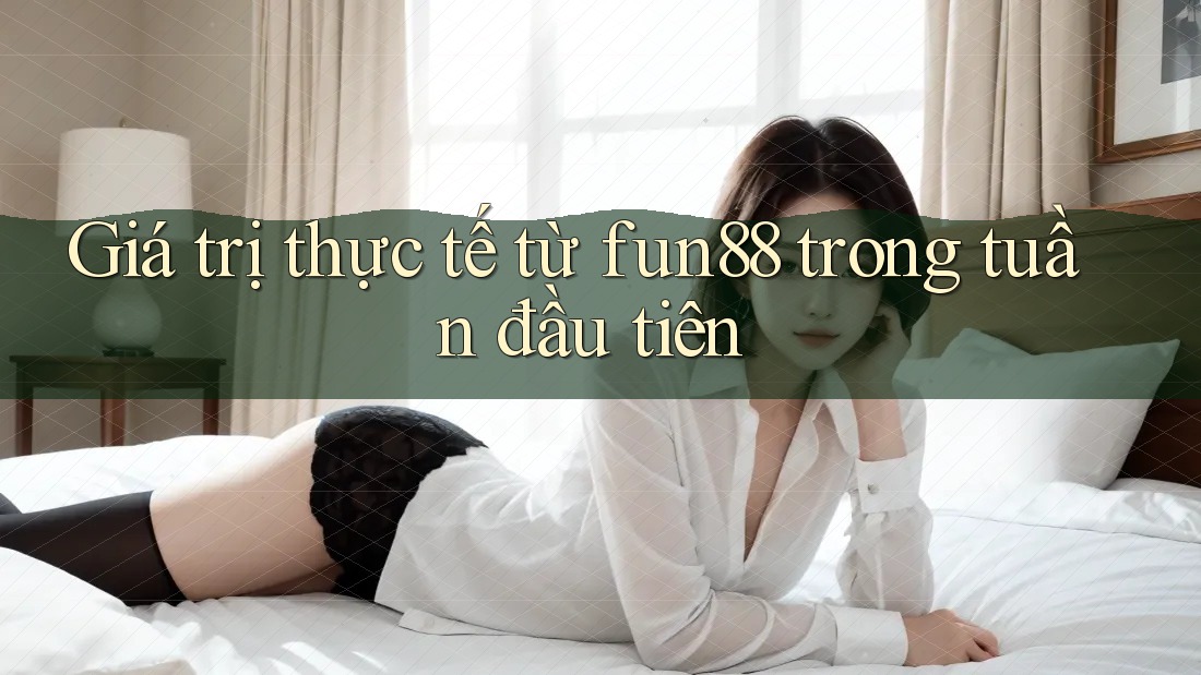 Giá trị thực tế từ fun88 trong tuần đầu tiên