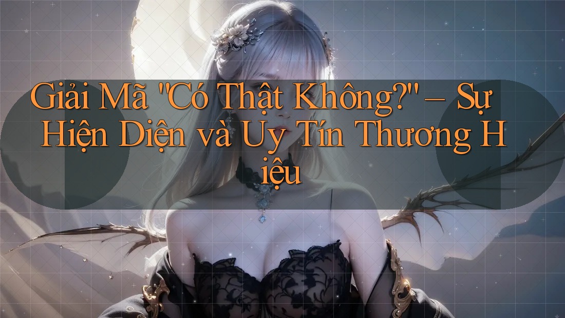 Giải Mã “Có Thật Không?” – Sự Hiện Diện và Uy Tín Thương Hiệu