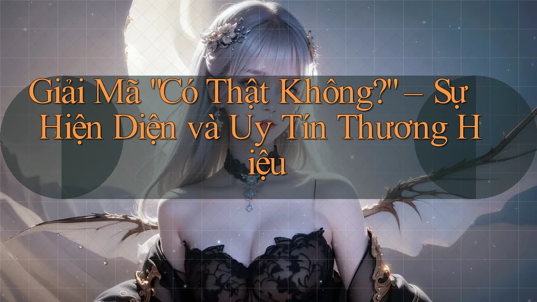 Giải Mã “Có Thật Không?” – Sự Hiện Diện và Uy Tín Thương Hiệu