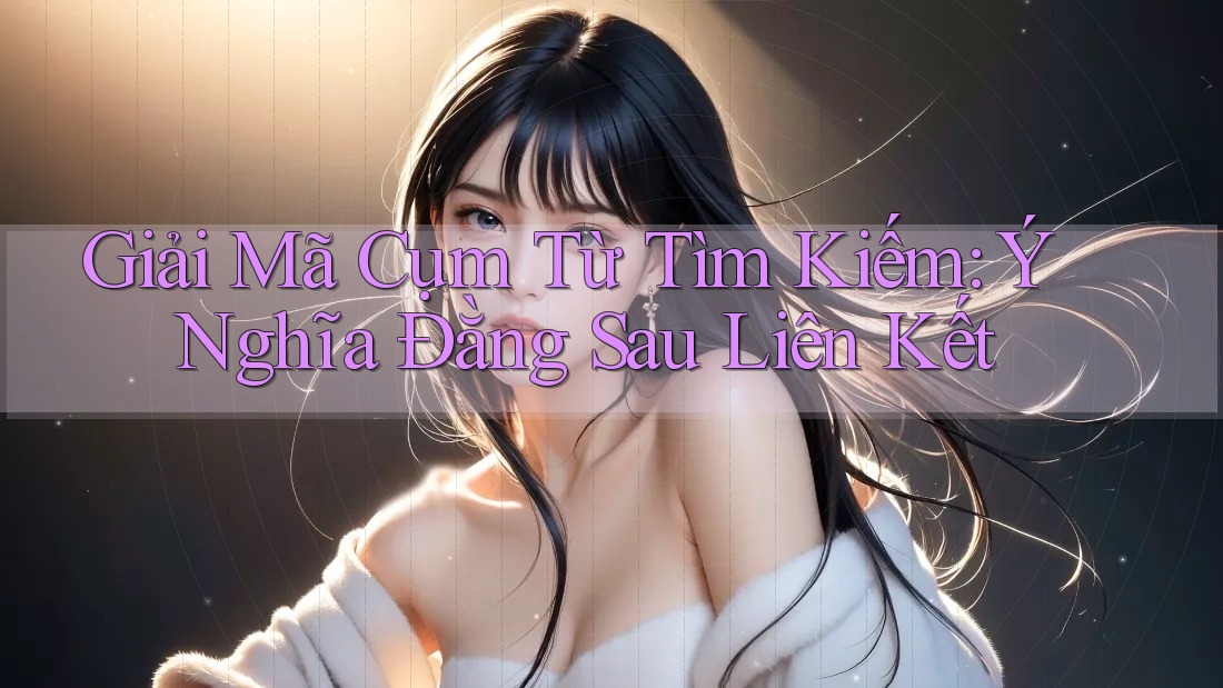 Giải Mã Cụm Từ Tìm Kiếm: Ý Nghĩa Đằng Sau Liên Kết