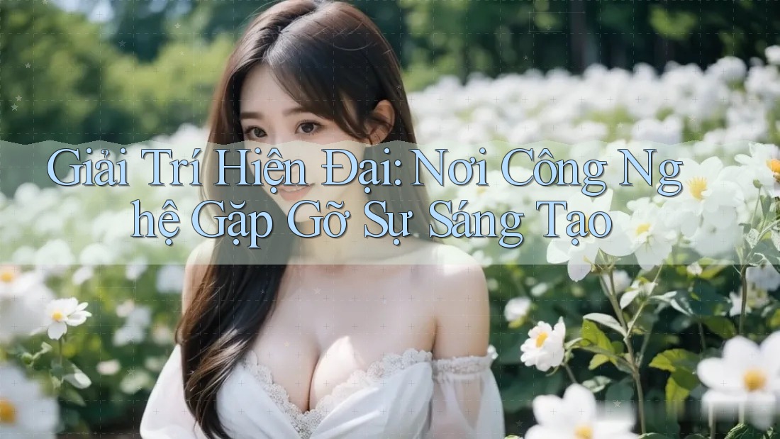 Giải Trí Hiện Đại: Nơi Công Nghệ Gặp Gỡ Sự Sáng Tạo