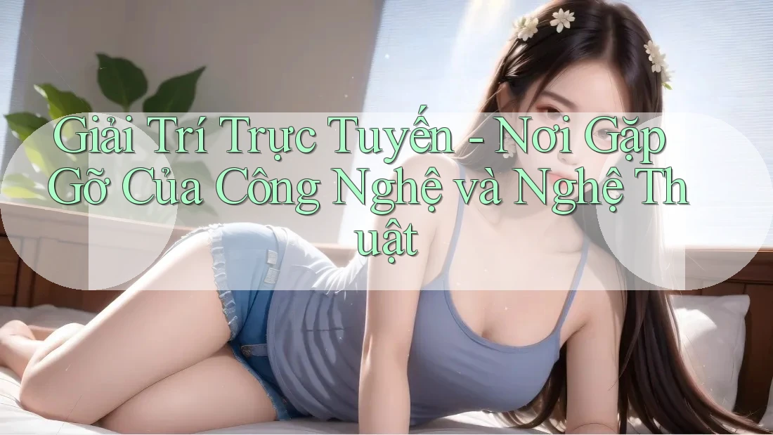 Giải Trí Trực Tuyến - Nơi Gặp Gỡ Của Công Nghệ và Nghệ Thuật