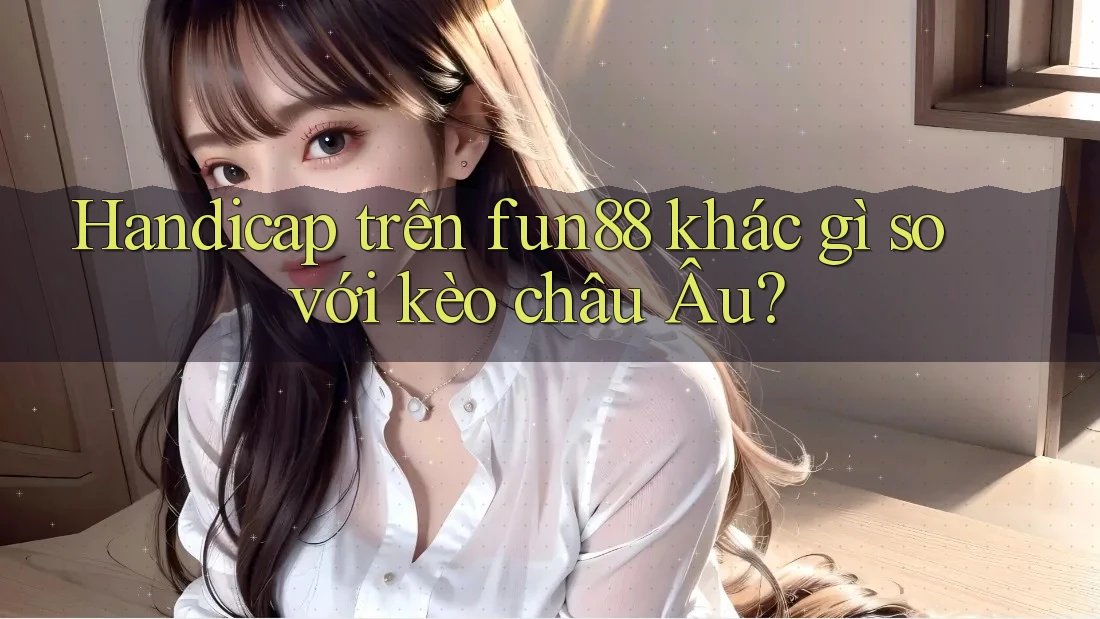 Handicap trên fun88 khác gì so với kèo châu Âu?