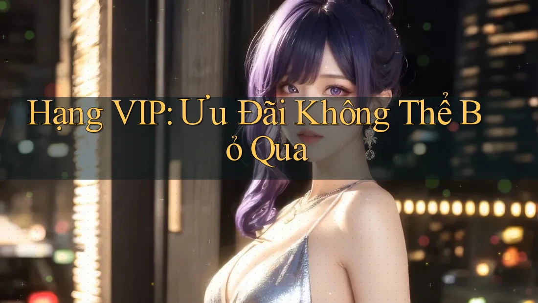 Hạng VIP: Ưu Đãi Không Thể Bỏ Qua