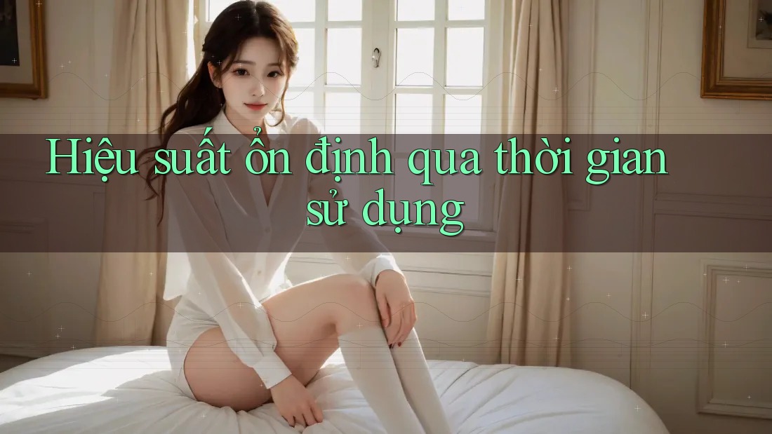Hiệu suất ổn định qua thời gian sử dụng Hiệu suất ổn định qua thời gian sử dụng