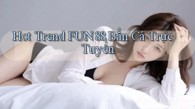 hot trend fun88 bắn cá trực tuyến