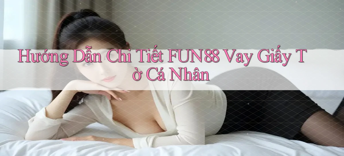 hướng dẫn chi tiết fun88 vay giấy tờ cá nhân