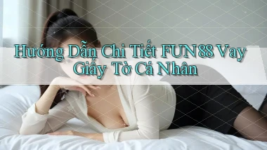 hướng dẫn chi tiết fun88 vay giấy tờ cá nhân