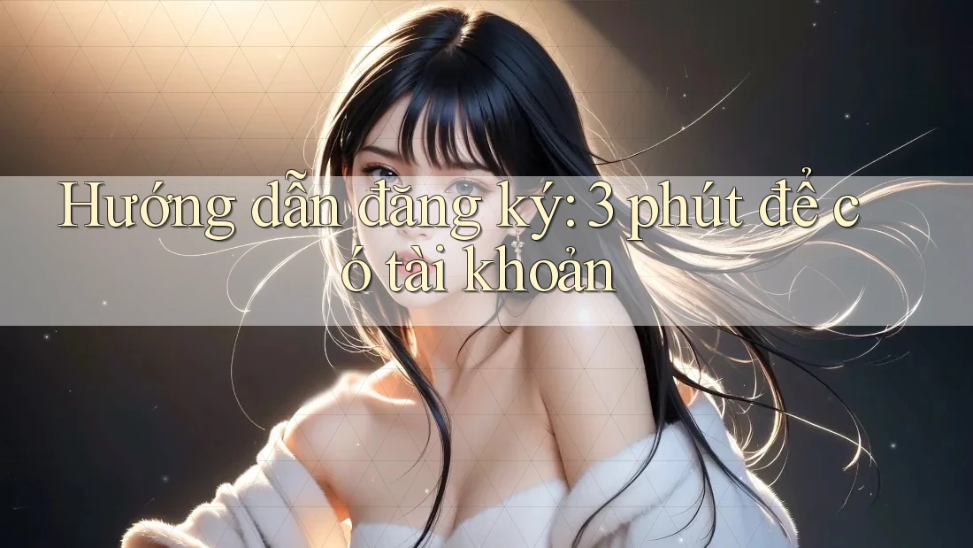 Hướng dẫn đăng ký: 3 phút để có tài khoản