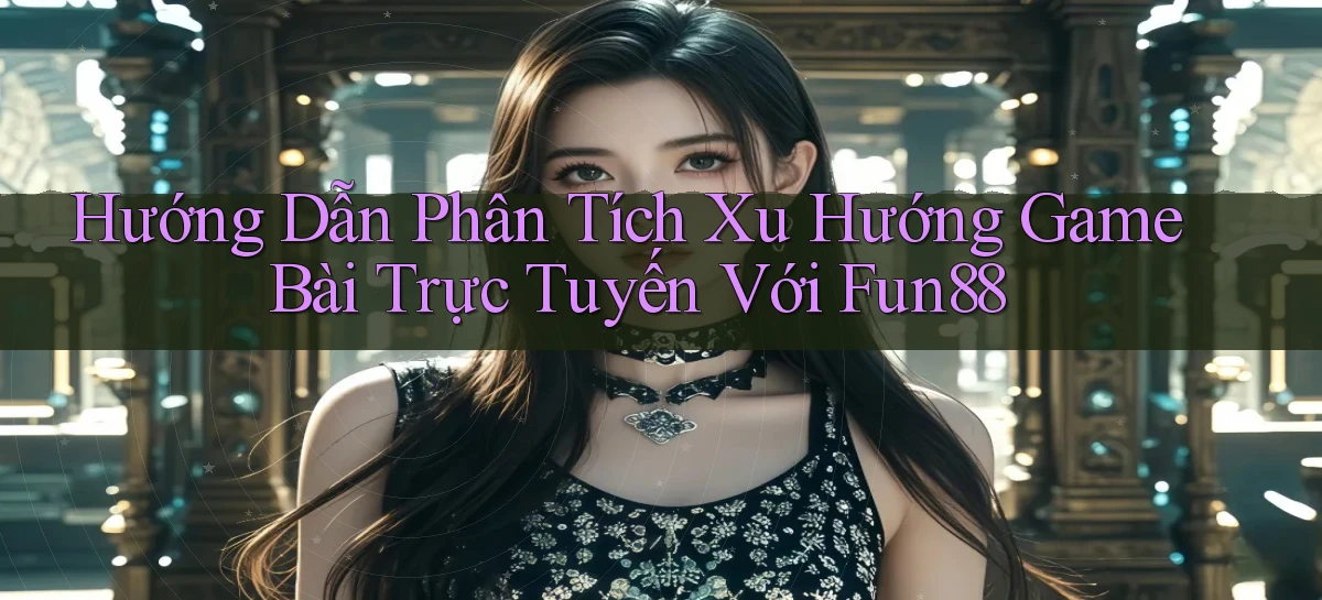 hướng dẫn phân tích xu hướng game bài trực tuyến với fun88
