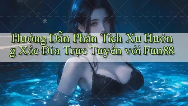 hướng dẫn phân tích xu hướng xóc đĩa trực tuyến với fun88