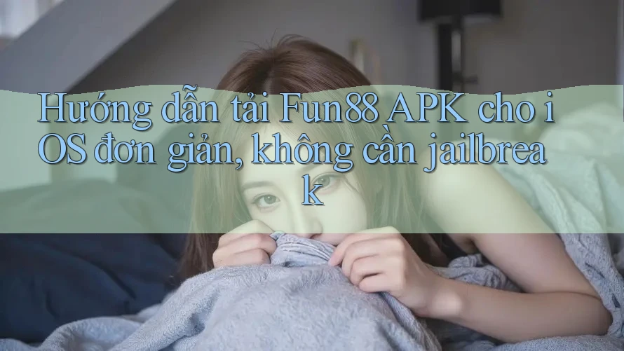 Hướng dẫn tải Fun88 APK cho iOS đơn giản, không cần jailbreak