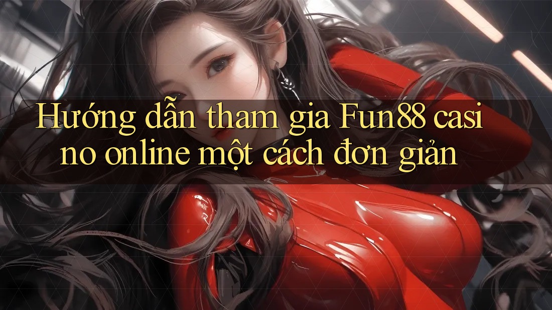 Hướng dẫn tham gia Fun88 casino online một cách đơn giản
