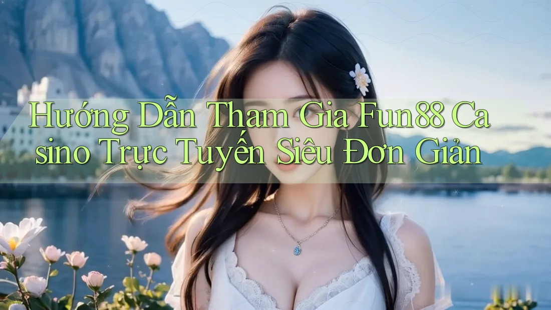Hướng Dẫn Tham Gia Fun88 Casino Trực Tuyến Siêu Đơn Giản