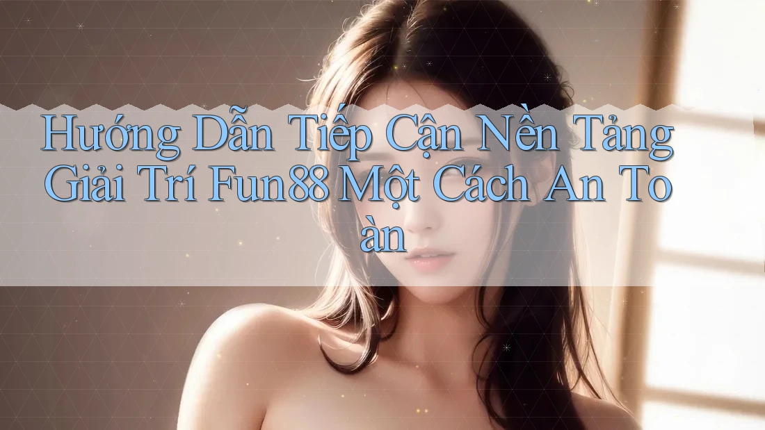 Hướng Dẫn Tiếp Cận Nền Tảng Giải Trí Fun88 Một Cách An Toàn