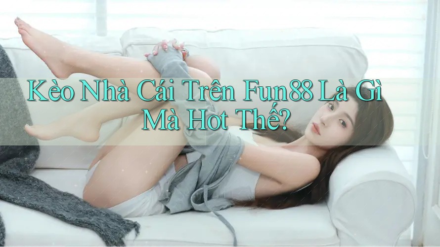 Kèo Nhà Cái Trên Fun88 Là Gì Mà Hot Thế? Kèo Nhà Cái Trên Fun88 Là Gì Mà Hot Thế?