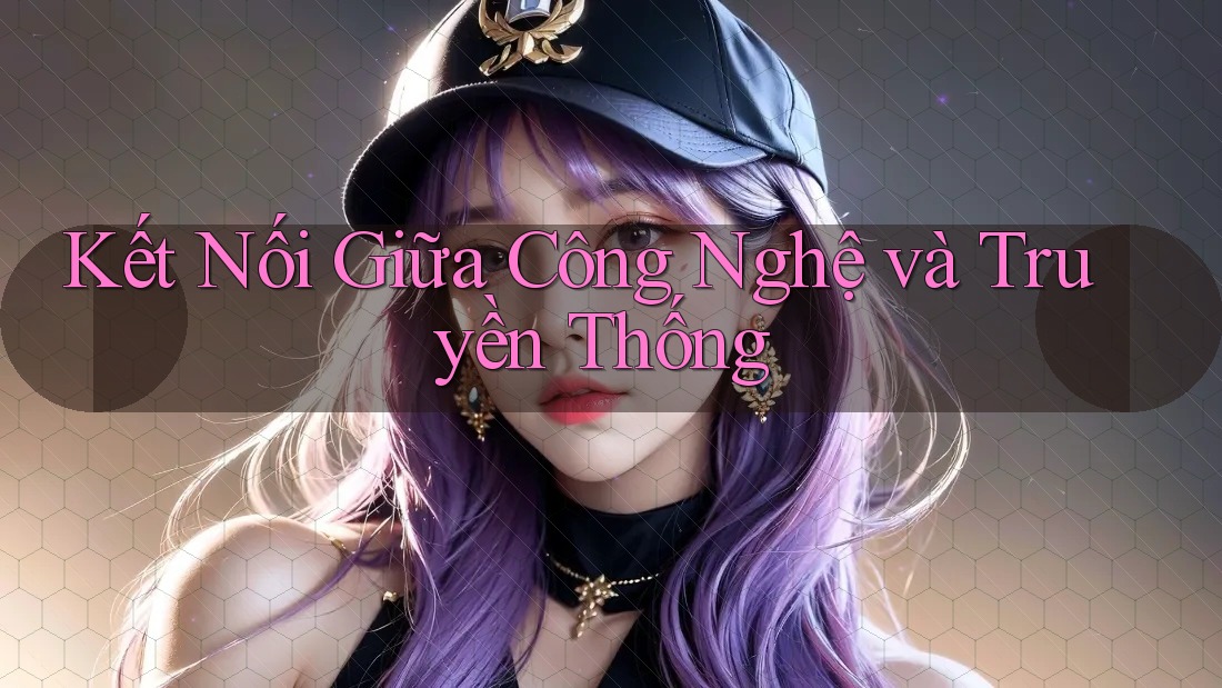 Kết Nối Giữa Công Nghệ và Truyền Thống Kết Nối Giữa Công Nghệ và Truyền Thống