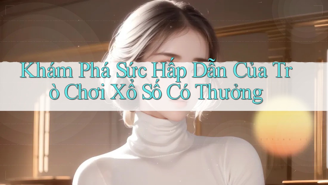 Khám Phá Sức Hấp Dẫn Của Trò Chơi Xổ Số Có Thưởng