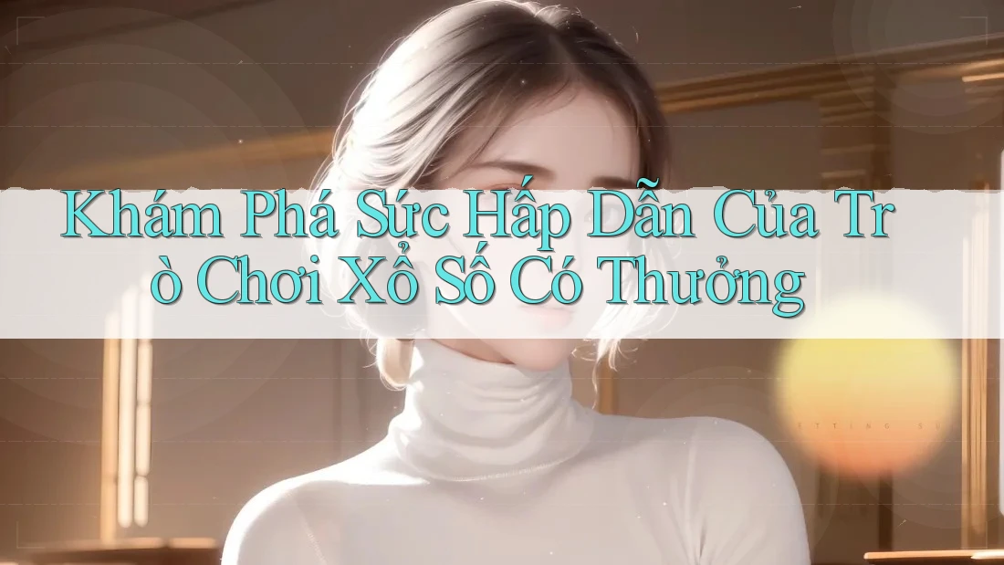 Khám Phá Sức Hấp Dẫn Của Trò Chơi Xổ Số Có Thưởng