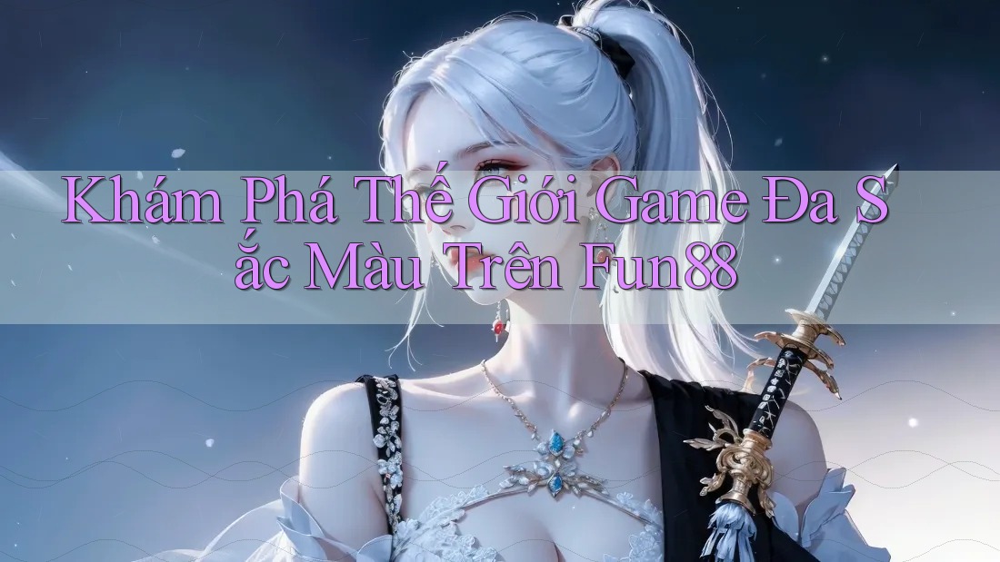 Khám Phá Thế Giới Game Đa Sắc Màu Trên Fun88