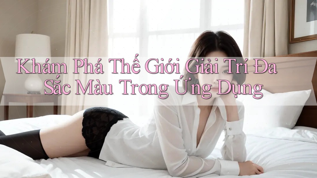 Khám Phá Thế Giới Giải Trí Đa Sắc Màu Trong Ứng Dụng
